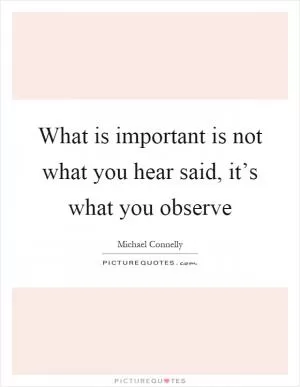 What is important is not what you hear said, it’s what you observe Picture Quote #1