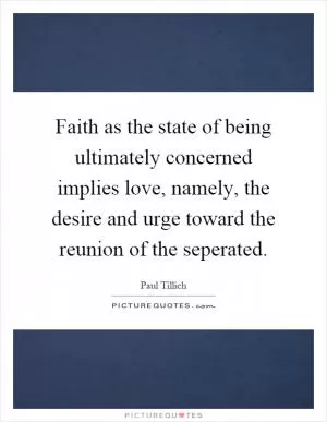 Faith as the state of being ultimately concerned implies love, namely, the desire and urge toward the reunion of the seperated Picture Quote #1