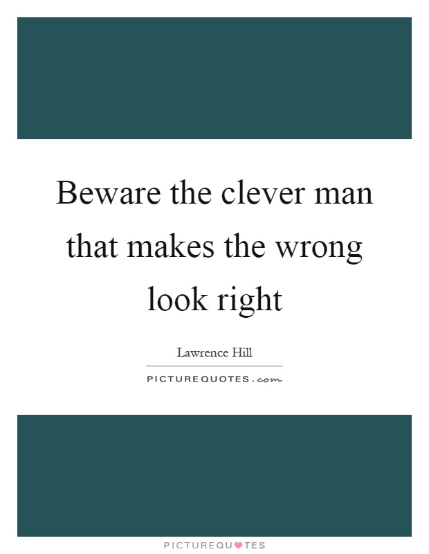 Beware the clever man that makes the wrong look right Picture Quote #1