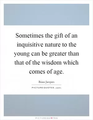 Sometimes the gift of an inquisitive nature to the young can be greater than that of the wisdom which comes of age Picture Quote #1