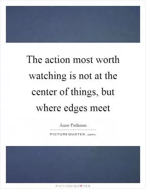 The action most worth watching is not at the center of things, but where edges meet Picture Quote #1