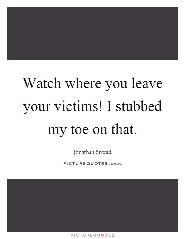 Watch where you leave your victims! I stubbed my toe on that Picture Quote #1