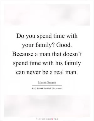 Do you spend time with your family? Good. Because a man that doesn’t spend time with his family can never be a real man Picture Quote #1