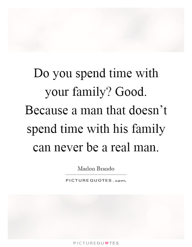 Do you spend time with your family? Good. Because a man that doesn't spend time with his family can never be a real man Picture Quote #1