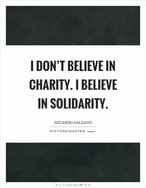 I don’t believe in charity. I believe in solidarity Picture Quote #1