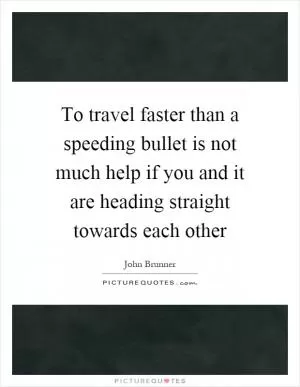 To travel faster than a speeding bullet is not much help if you and it are heading straight towards each other Picture Quote #1