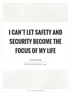 I can’t let safety and security become the focus of my life Picture Quote #1