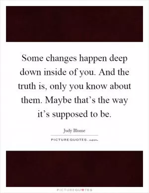 Some changes happen deep down inside of you. And the truth is, only you know about them. Maybe that’s the way it’s supposed to be Picture Quote #1
