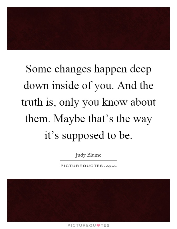Some changes happen deep down inside of you. And the truth is, only you know about them. Maybe that's the way it's supposed to be Picture Quote #1