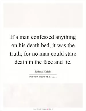 If a man confessed anything on his death bed, it was the truth; for no man could stare death in the face and lie Picture Quote #1
