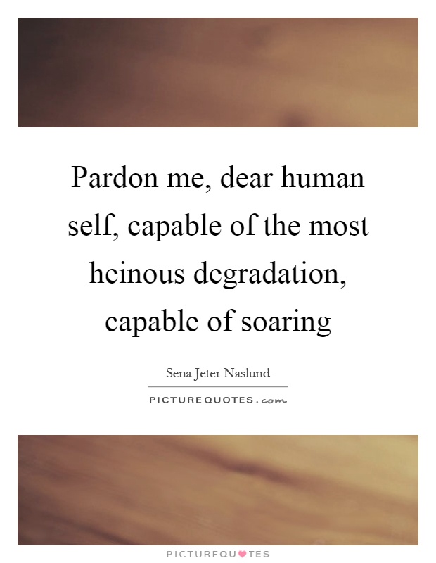 Pardon me, dear human self, capable of the most heinous degradation, capable of soaring Picture Quote #1