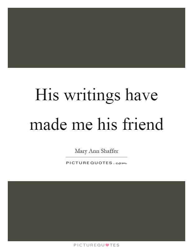 His writings have made me his friend Picture Quote #1