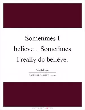 Sometimes I believe... Sometimes I really do believe Picture Quote #1