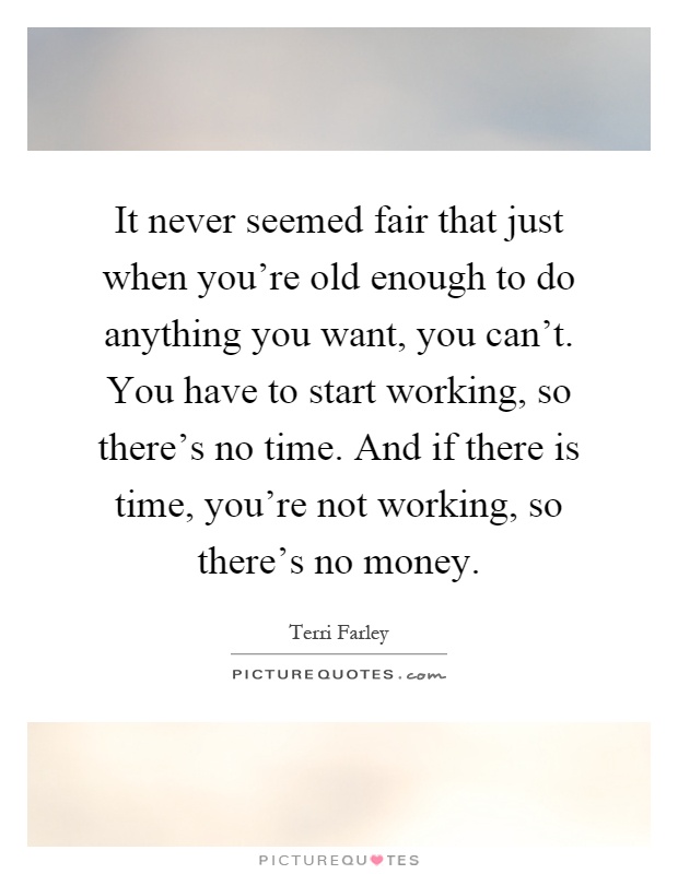 It never seemed fair that just when you're old enough to do anything you want, you can't. You have to start working, so there's no time. And if there is time, you're not working, so there's no money Picture Quote #1