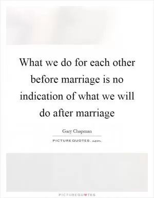 What we do for each other before marriage is no indication of what we will do after marriage Picture Quote #1