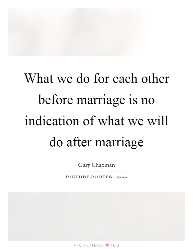 What we do for each other before marriage is no indication of what we will do after marriage Picture Quote #1