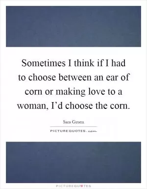 Sometimes I think if I had to choose between an ear of corn or making love to a woman, I’d choose the corn Picture Quote #1