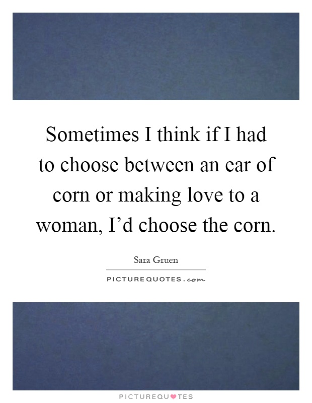 Sometimes I think if I had to choose between an ear of corn or making love to a woman, I'd choose the corn Picture Quote #1