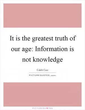 It is the greatest truth of our age: Information is not knowledge Picture Quote #1
