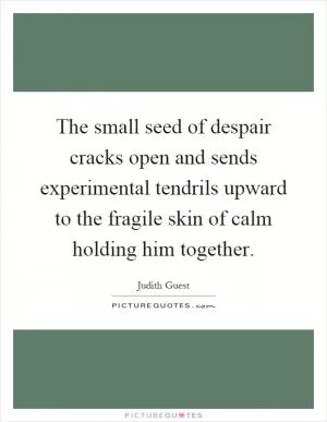 The small seed of despair cracks open and sends experimental tendrils upward to the fragile skin of calm holding him together Picture Quote #1