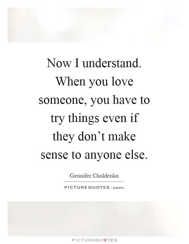 Now I understand. When you love someone, you have to try things even if they don't make sense to anyone else Picture Quote #1
