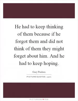 He had to keep thinking of them because if he forgot them and did not think of them they might forget about him. And he had to keep hoping Picture Quote #1