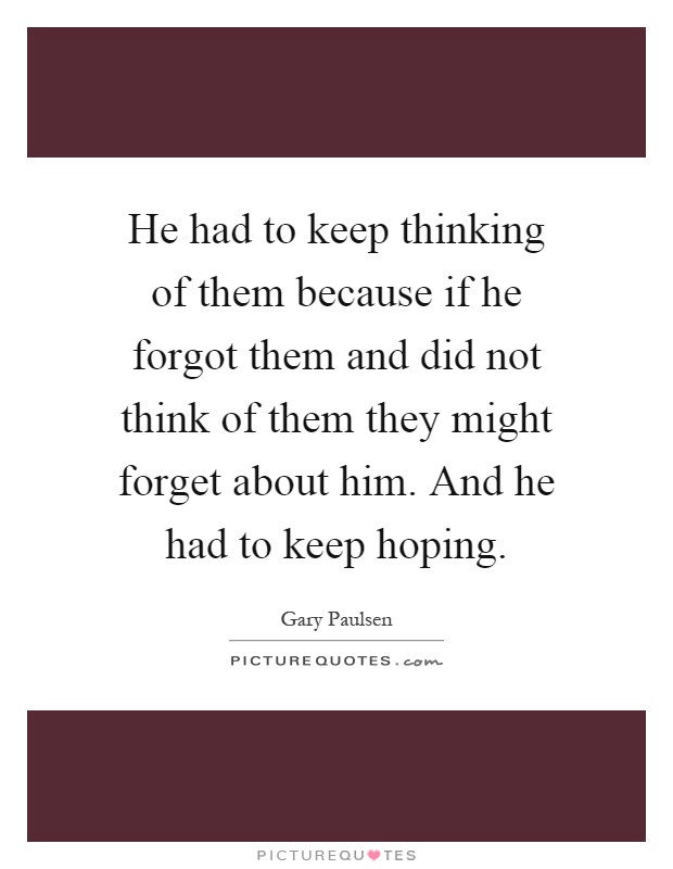 He had to keep thinking of them because if he forgot them and did not think of them they might forget about him. And he had to keep hoping Picture Quote #1