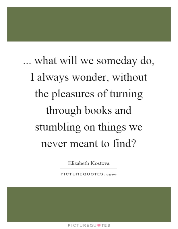 ... what will we someday do, I always wonder, without the pleasures of turning through books and stumbling on things we never meant to find? Picture Quote #1
