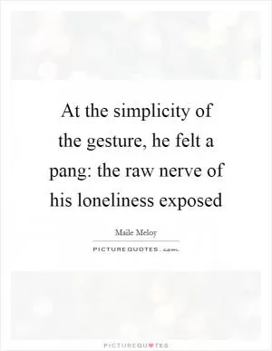 At the simplicity of the gesture, he felt a pang: the raw nerve of his loneliness exposed Picture Quote #1