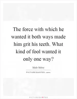 The force with which he wanted it both ways made him grit his teeth. What kind of fool wanted it only one way? Picture Quote #1