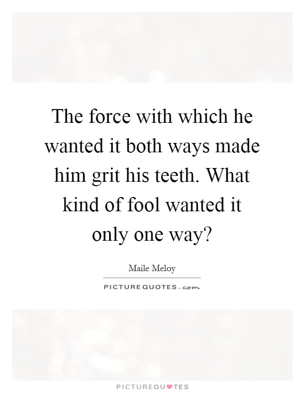 The force with which he wanted it both ways made him grit his teeth. What kind of fool wanted it only one way? Picture Quote #1