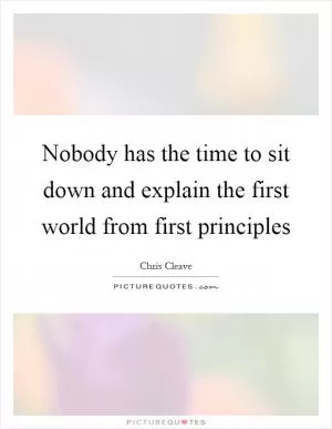 Nobody has the time to sit down and explain the first world from first principles Picture Quote #1