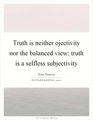 Truth is neither ojectivity nor the balanced view; truth is a selfless subjectivity Picture Quote #1