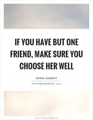If you have but one friend, make sure you choose her well Picture Quote #1