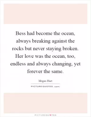 Bess had become the ocean, always breaking against the rocks but never staying broken. Her love was the ocean, too, endless and always changing, yet forever the same Picture Quote #1