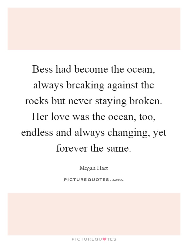 Bess had become the ocean, always breaking against the rocks but never staying broken. Her love was the ocean, too, endless and always changing, yet forever the same Picture Quote #1
