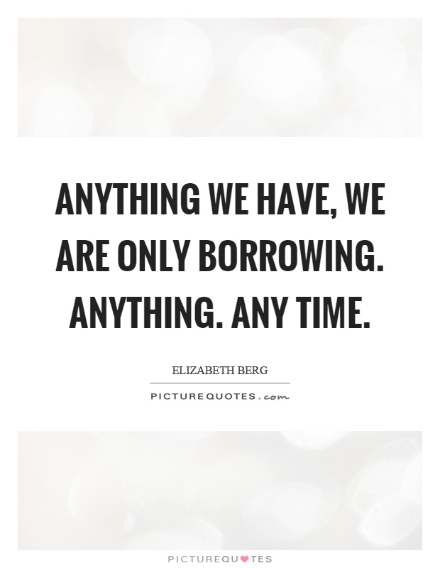 Anything we have, we are only borrowing. Anything. Any time Picture Quote #1