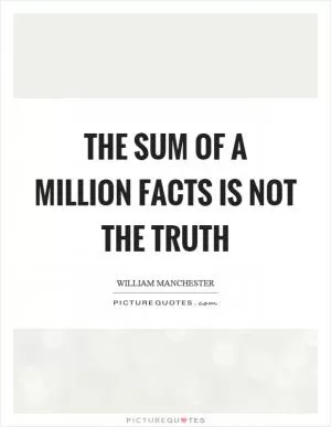 The sum of a million facts is not the truth Picture Quote #1