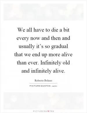 We all have to die a bit every now and then and usually it’s so gradual that we end up more alive than ever. Infinitely old and infinitely alive Picture Quote #1