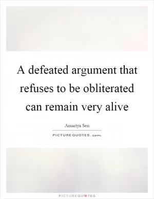 A defeated argument that refuses to be obliterated can remain very alive Picture Quote #1