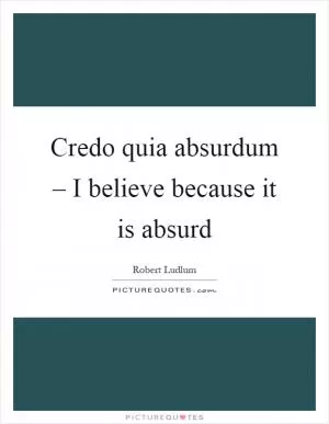 Credo quia absurdum – I believe because it is absurd Picture Quote #1