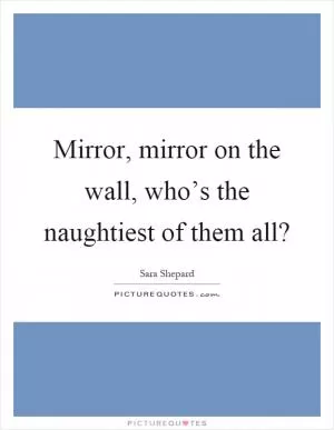Mirror, mirror on the wall, who’s the naughtiest of them all? Picture Quote #1