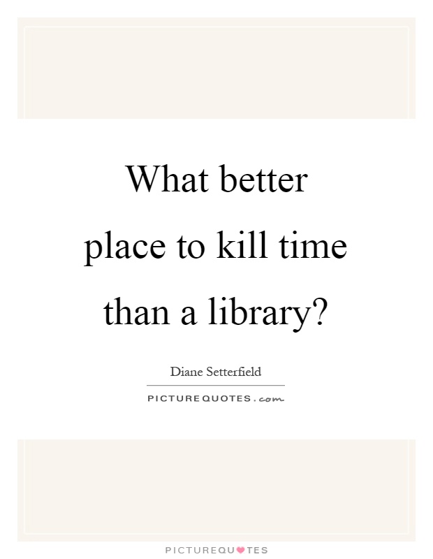 What better place to kill time than a library? Picture Quote #1