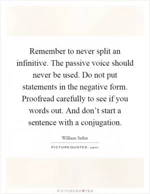 Remember to never split an infinitive. The passive voice should never be used. Do not put statements in the negative form. Proofread carefully to see if you words out. And don’t start a sentence with a conjugation Picture Quote #1