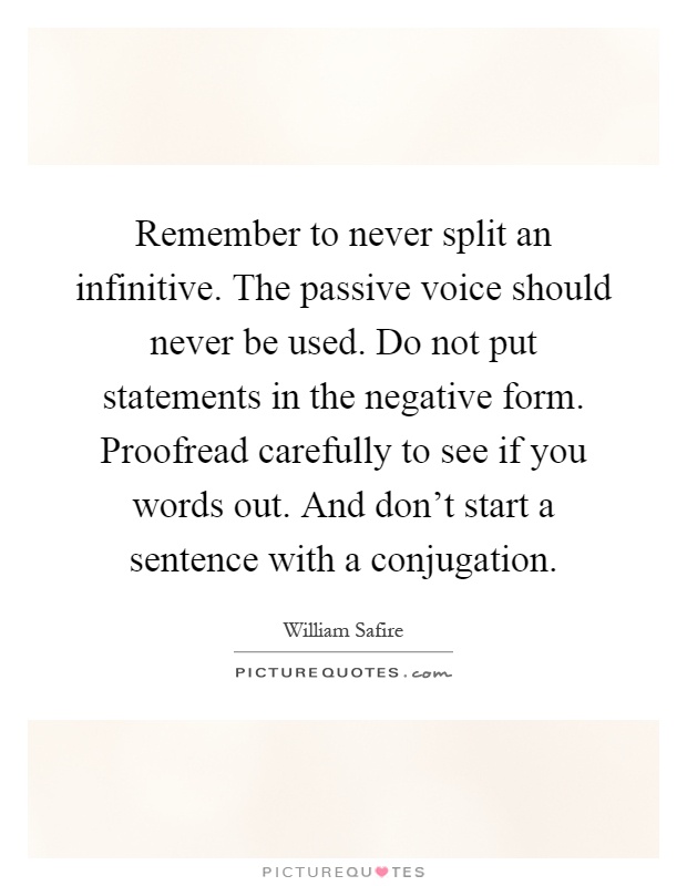 Remember to never split an infinitive. The passive voice should never be used. Do not put statements in the negative form. Proofread carefully to see if you words out. And don't start a sentence with a conjugation Picture Quote #1