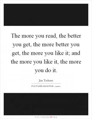 The more you read, the better you get, the more better you get, the more you like it; and the more you like it, the more you do it Picture Quote #1