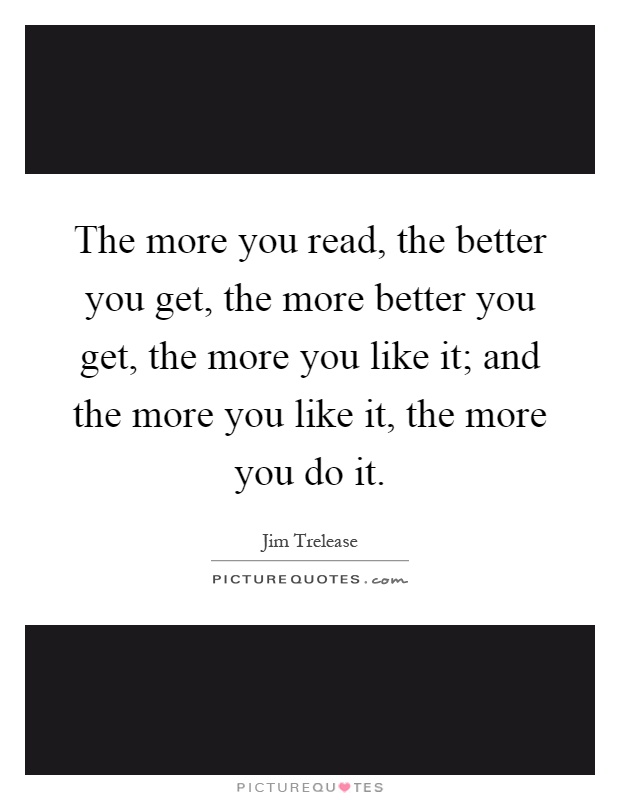 The more you read, the better you get, the more better you get, the more you like it; and the more you like it, the more you do it Picture Quote #1