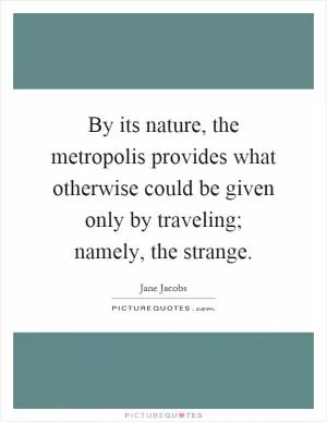 By its nature, the metropolis provides what otherwise could be given only by traveling; namely, the strange Picture Quote #1