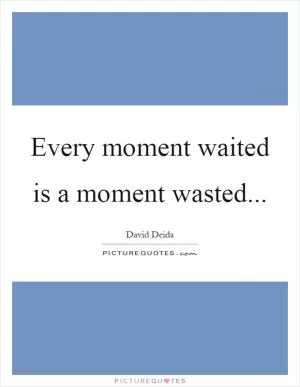 Every moment waited is a moment wasted Picture Quote #1