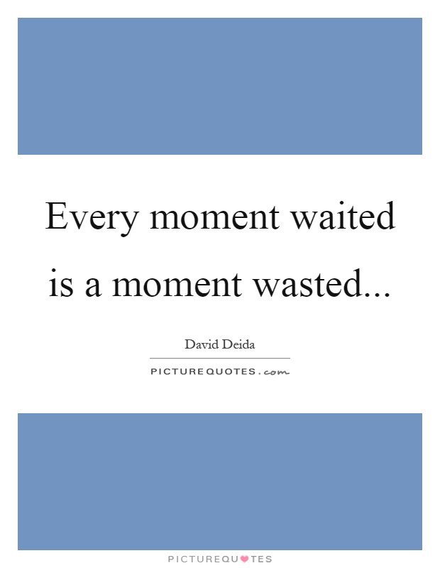 Every moment waited is a moment wasted Picture Quote #1